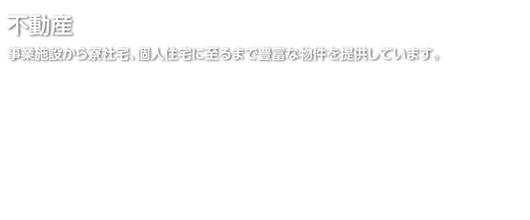 不動産 事業施設から寮社宅、個人住宅に至るまで豊富な物件を提供しています。