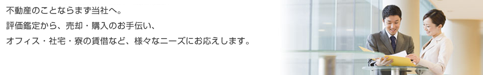 不動産のことならまず当社へ。評価鑑定から、売却・購入のお手伝い、オフィス・寮・社宅の賃貸など、様々なニーズにお応えいたします。