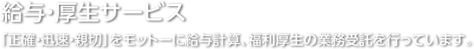 給与・厚生サービス/「正確・迅速・親切」をモットーに給与計算、福利厚生の業務受託を行っています。